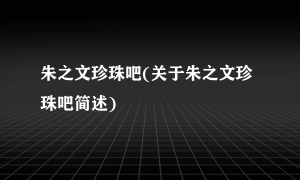 朱之文珍珠吧(关于朱之文珍珠吧简述)