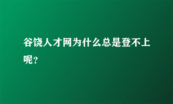 谷饶人才网为什么总是登不上呢？