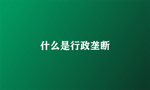 什么是行政垄断