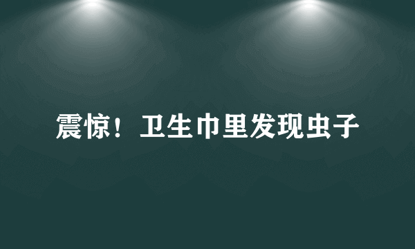 震惊！卫生巾里发现虫子