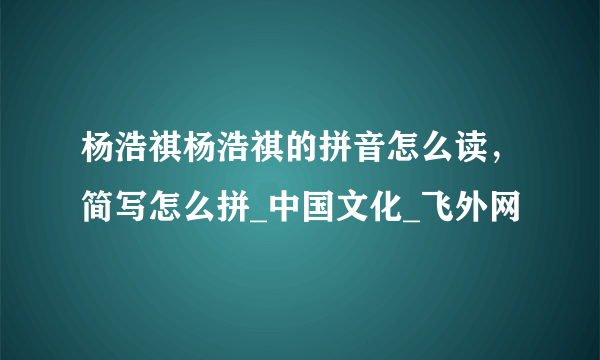 杨浩祺杨浩祺的拼音怎么读，简写怎么拼_中国文化_飞外网