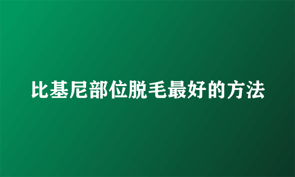 比基尼部位脱毛最好的方法