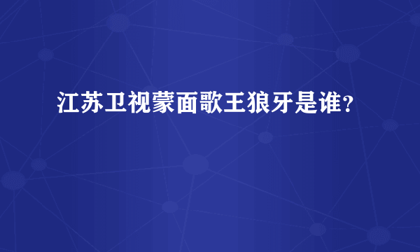 江苏卫视蒙面歌王狼牙是谁？