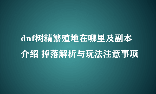 dnf树精繁殖地在哪里及副本介绍 掉落解析与玩法注意事项