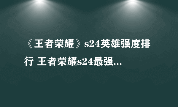 《王者荣耀》s24英雄强度排行 王者荣耀s24最强英雄介绍