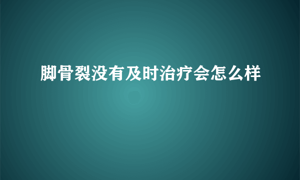 脚骨裂没有及时治疗会怎么样