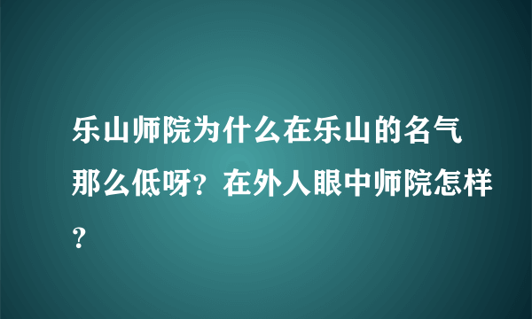 乐山师院为什么在乐山的名气那么低呀？在外人眼中师院怎样？