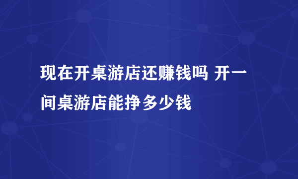 现在开桌游店还赚钱吗 开一间桌游店能挣多少钱