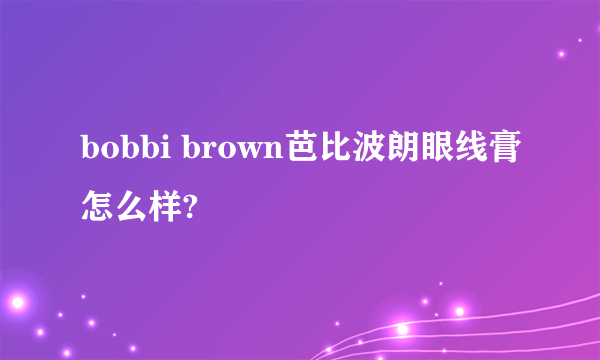 bobbi brown芭比波朗眼线膏怎么样?