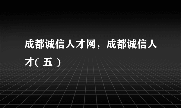 成都诚信人才网，成都诚信人才( 五 )