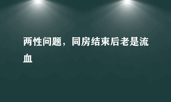 两性问题，同房结束后老是流血