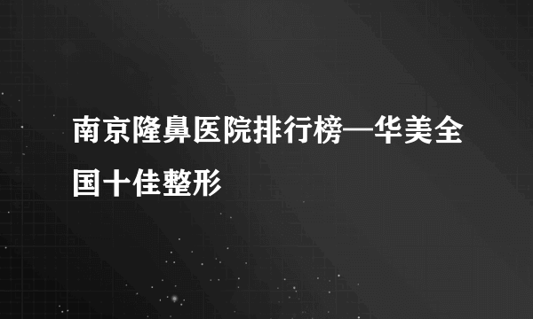 南京隆鼻医院排行榜—华美全国十佳整形