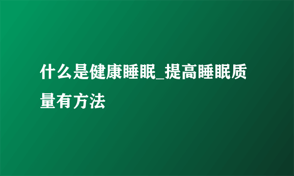 什么是健康睡眠_提高睡眠质量有方法