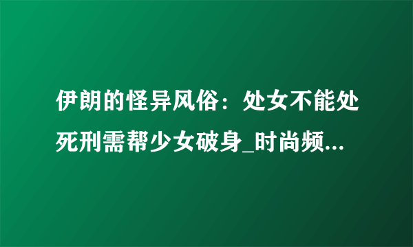 伊朗的怪异风俗：处女不能处死刑需帮少女破身_时尚频道_飞外网