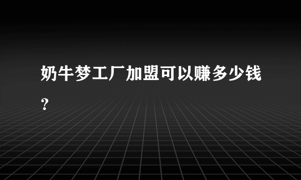 奶牛梦工厂加盟可以赚多少钱？