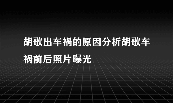 胡歌出车祸的原因分析胡歌车祸前后照片曝光