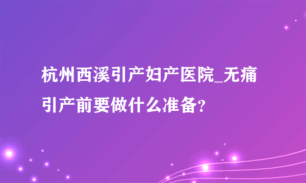 杭州西溪引产妇产医院_无痛引产前要做什么准备？