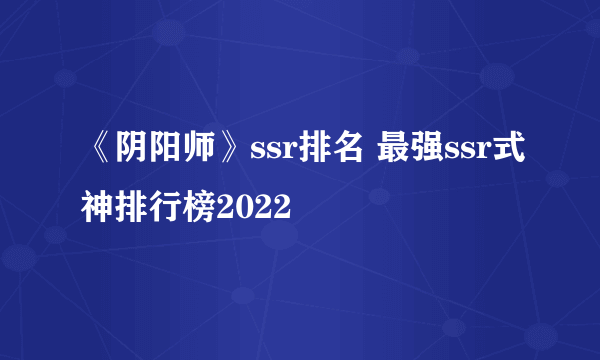 《阴阳师》ssr排名 最强ssr式神排行榜2022