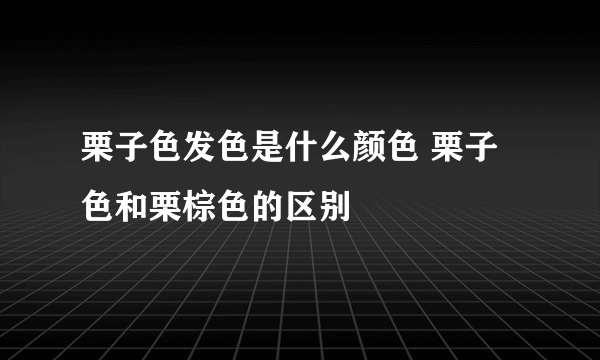 栗子色发色是什么颜色 栗子色和栗棕色的区别