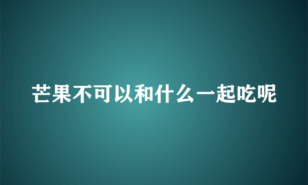 芒果不可以和什么一起吃呢