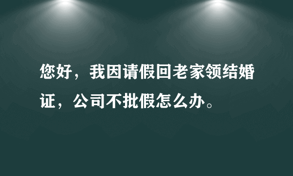 您好，我因请假回老家领结婚证，公司不批假怎么办。