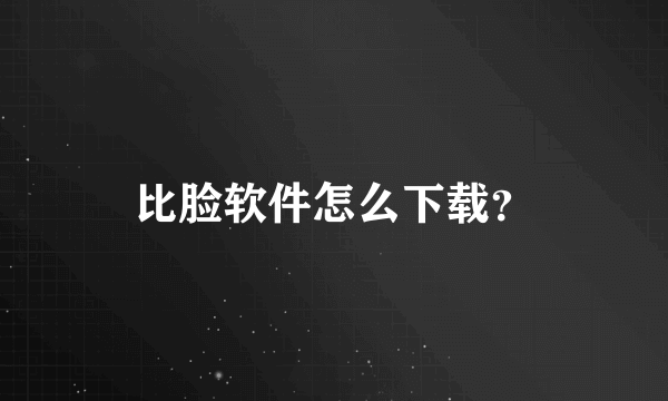 比脸软件怎么下载？