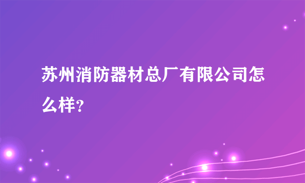 苏州消防器材总厂有限公司怎么样？