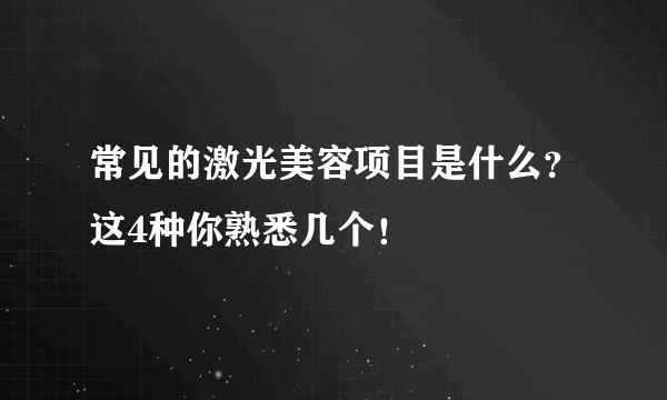 常见的激光美容项目是什么？这4种你熟悉几个！