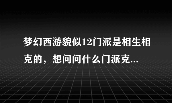 梦幻西游貌似12门派是相生相克的，想问问什么门派克什么门派？