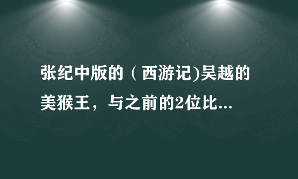 张纪中版的（西游记)吴越的 美猴王，与之前的2位比较怎么样呢.看过的同胞讲讲。很期待