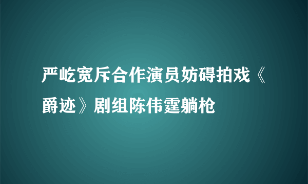 严屹宽斥合作演员妨碍拍戏《爵迹》剧组陈伟霆躺枪