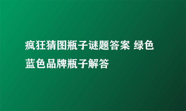 疯狂猜图瓶子谜题答案 绿色蓝色品牌瓶子解答