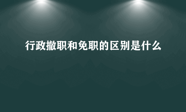 行政撤职和免职的区别是什么