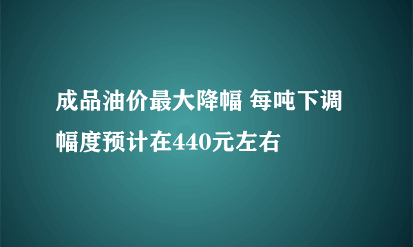 成品油价最大降幅 每吨下调幅度预计在440元左右