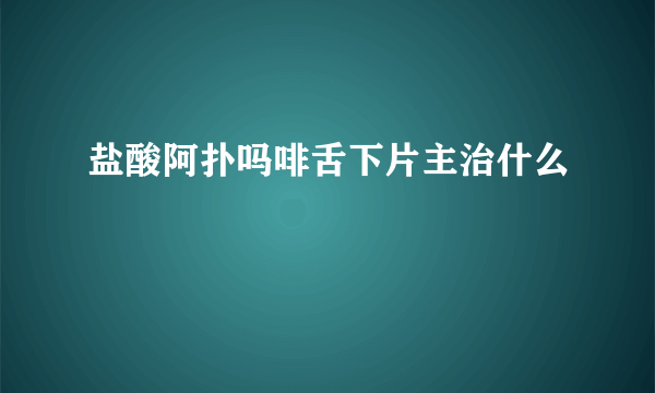 盐酸阿扑吗啡舌下片主治什么