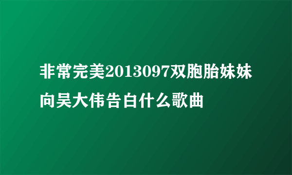 非常完美2013097双胞胎妹妹向吴大伟告白什么歌曲