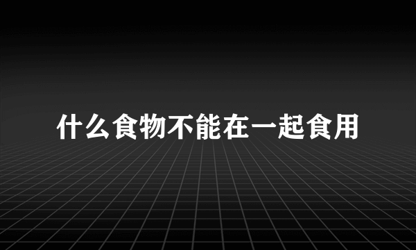 什么食物不能在一起食用