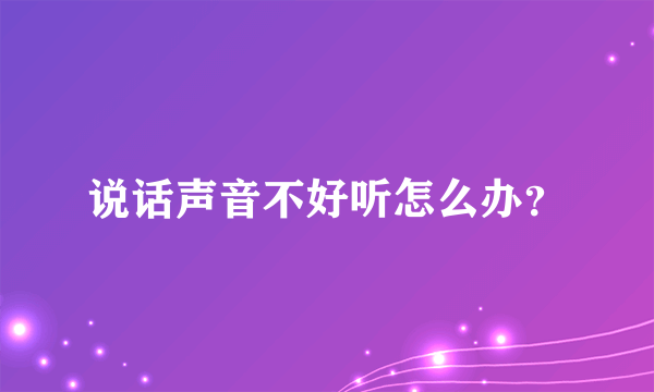 说话声音不好听怎么办？