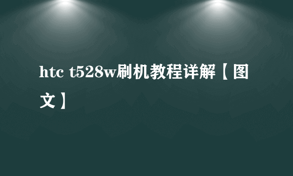 htc t528w刷机教程详解【图文】