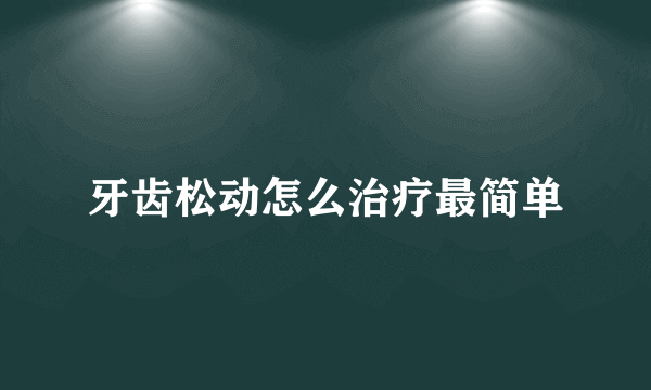 牙齿松动怎么治疗最简单