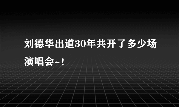 刘德华出道30年共开了多少场演唱会~！