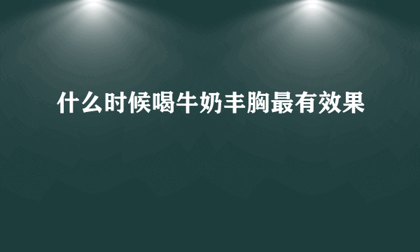 什么时候喝牛奶丰胸最有效果