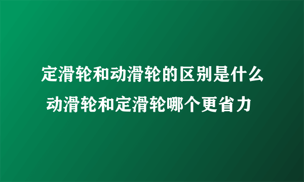 定滑轮和动滑轮的区别是什么 动滑轮和定滑轮哪个更省力