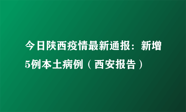 今日陕西疫情最新通报：新增5例本土病例（西安报告）
