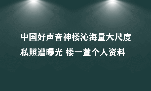 中国好声音神楼沁海量大尺度私照遭曝光 楼一萱个人资料