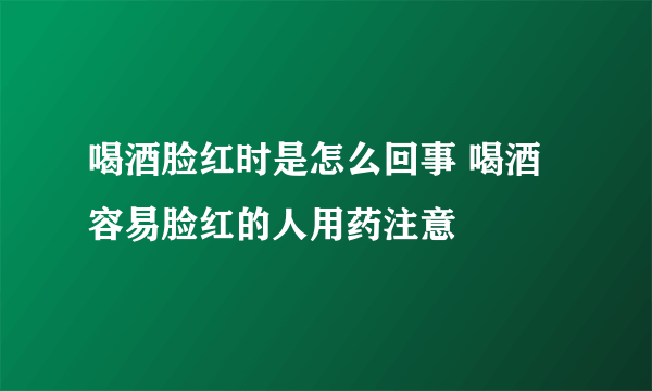 喝酒脸红时是怎么回事 喝酒容易脸红的人用药注意