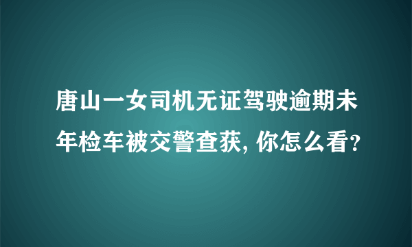 唐山一女司机无证驾驶逾期未年检车被交警查获, 你怎么看？