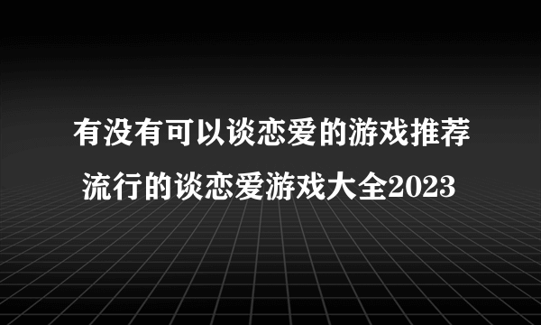 有没有可以谈恋爱的游戏推荐 流行的谈恋爱游戏大全2023