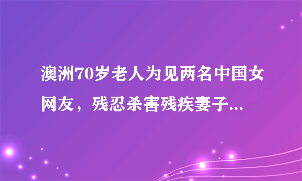 澳洲70岁老人为见两名中国女网友，残忍杀害残疾妻子，你怎么看？