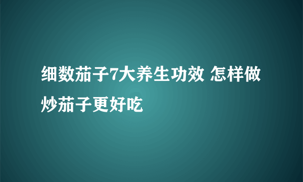 细数茄子7大养生功效 怎样做炒茄子更好吃